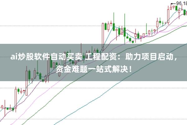 ai炒股软件自动买卖 工程配资：助力项目启动，资金难题一站式解决！