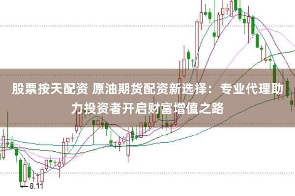 股票按天配资 原油期货配资新选择：专业代理助力投资者开启财富增值之路