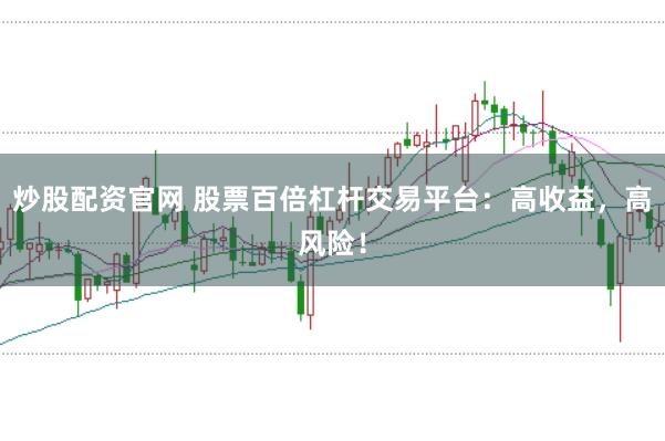 炒股配资官网 股票百倍杠杆交易平台：高收益，高风险！
