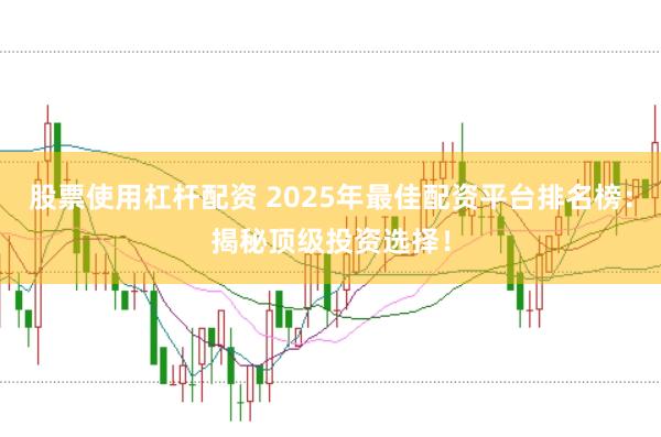 股票使用杠杆配资 2025年最佳配资平台排名榜：揭秘顶级投资选择！