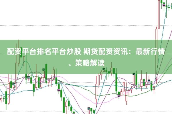 配资平台排名平台炒股 期货配资资讯：最新行情、策略解读