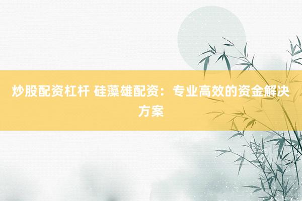 炒股配资杠杆 硅藻雄配资：专业高效的资金解决方案