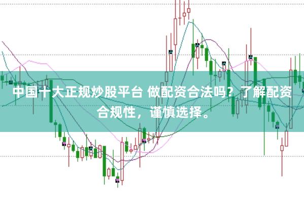 中国十大正规炒股平台 做配资合法吗？了解配资合规性，谨慎选择。