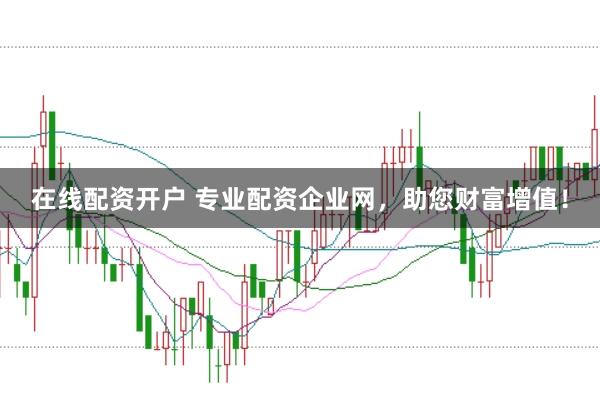 在线配资开户 专业配资企业网，助您财富增值！