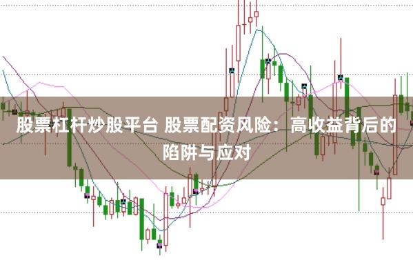 股票杠杆炒股平台 股票配资风险：高收益背后的陷阱与应对