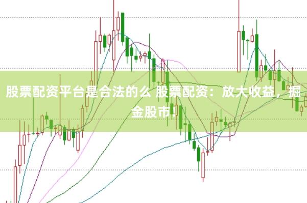 股票配资平台是合法的么 股票配资：放大收益，掘金股市！