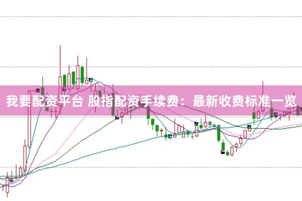 我要配资平台 股指配资手续费：最新收费标准一览