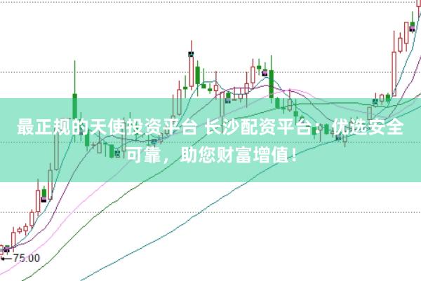最正规的天使投资平台 长沙配资平台：优选安全可靠，助您财富增值！