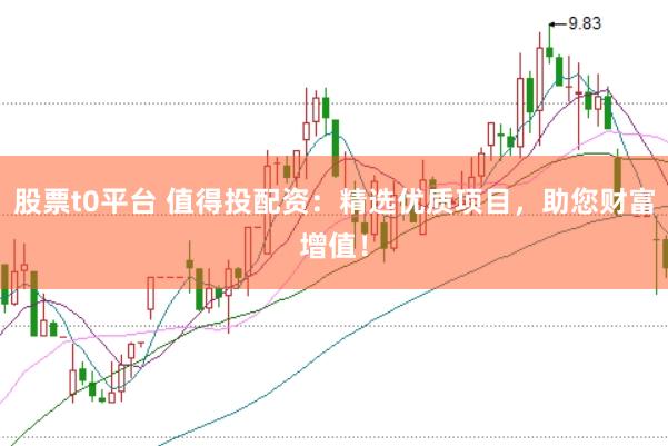 股票t0平台 值得投配资：精选优质项目，助您财富增值！