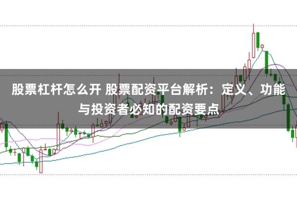 股票杠杆怎么开 股票配资平台解析：定义、功能与投资者必知的配资要点