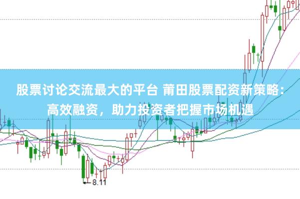 股票讨论交流最大的平台 莆田股票配资新策略：高效融资，助力投资者把握市场机遇