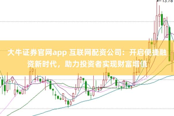 大牛证券官网app 互联网配资公司：开启便捷融资新时代，助力投资者实现财富增值