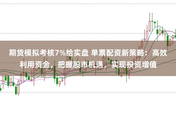 期货模拟考核7%给实盘 单票配资新策略：高效利用资金，把握股市机遇，实现投资增值