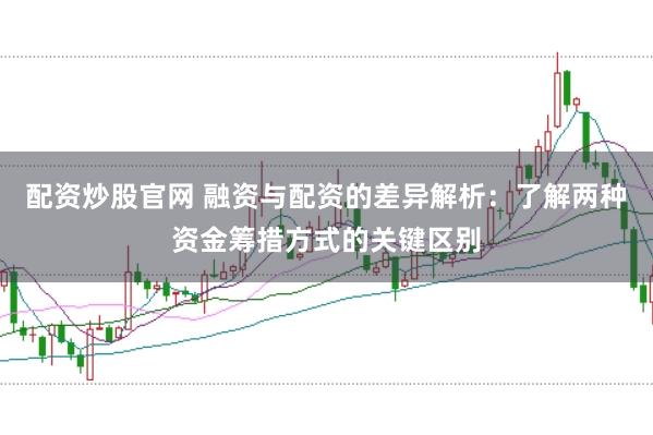 配资炒股官网 融资与配资的差异解析：了解两种资金筹措方式的关键区别