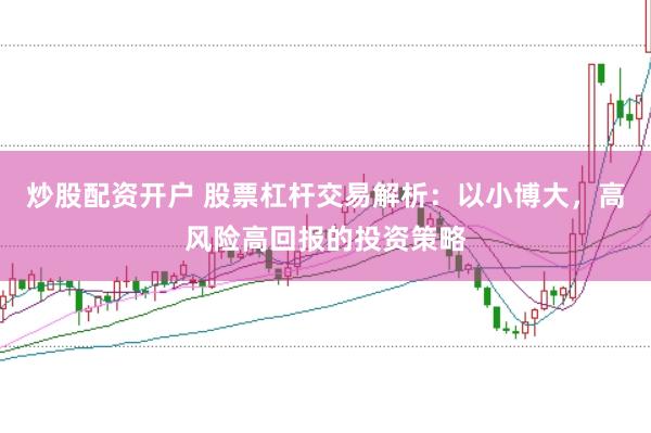 炒股配资开户 股票杠杆交易解析：以小博大，高风险高回报的投资策略