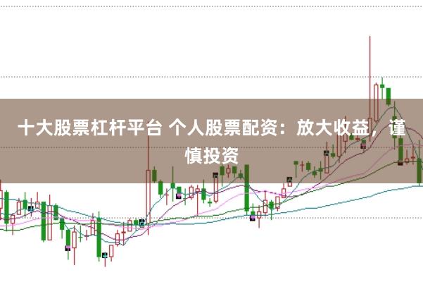 十大股票杠杆平台 个人股票配资：放大收益，谨慎投资