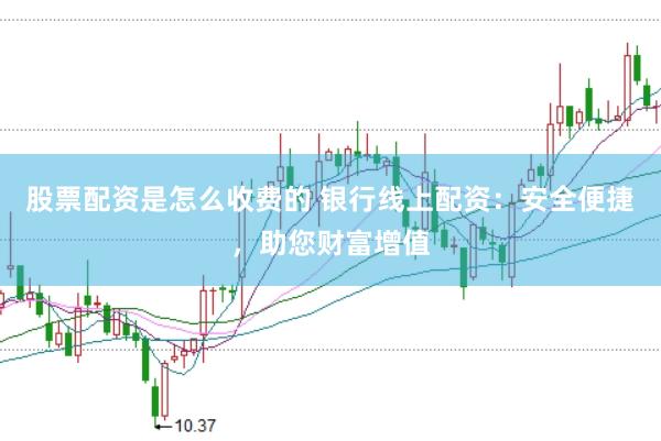 股票配资是怎么收费的 银行线上配资：安全便捷，助您财富增值