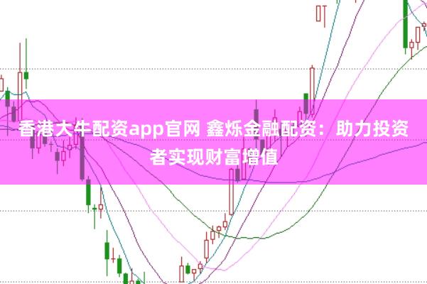 香港大牛配资app官网 鑫烁金融配资：助力投资者实现财富增值
