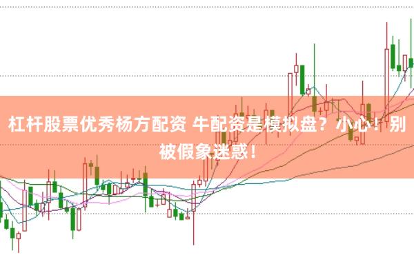 杠杆股票优秀杨方配资 牛配资是模拟盘？小心！别被假象迷惑！