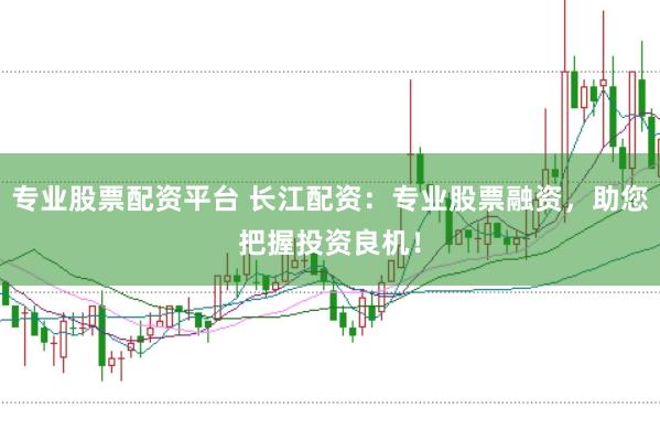 专业股票配资平台 长江配资：专业股票融资，助您把握投资良机！