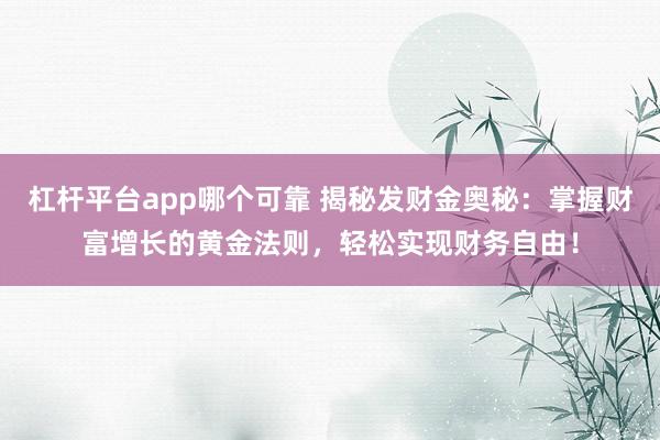 杠杆平台app哪个可靠 揭秘发财金奥秘：掌握财富增长的黄金法则，轻松实现财务自由！