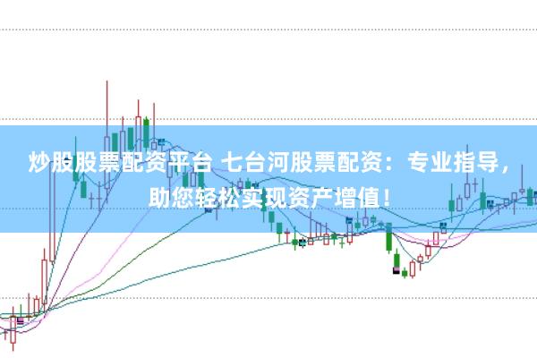 炒股股票配资平台 七台河股票配资：专业指导，助您轻松实现资产增值！