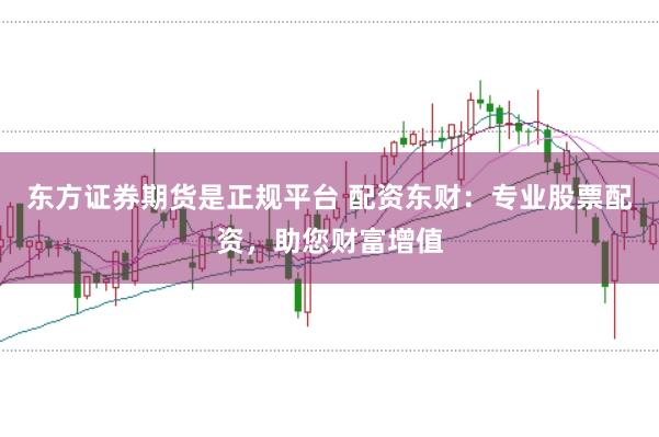 东方证券期货是正规平台 配资东财：专业股票配资，助您财富增值