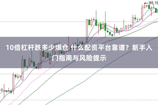 10倍杠杆跌多少爆仓 什么配资平台靠谱？新手入门指南与风险提示