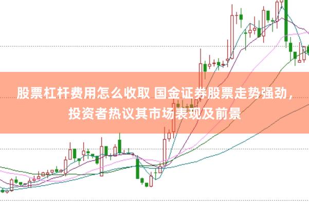 股票杠杆费用怎么收取 国金证券股票走势强劲，投资者热议其市场表现及前景