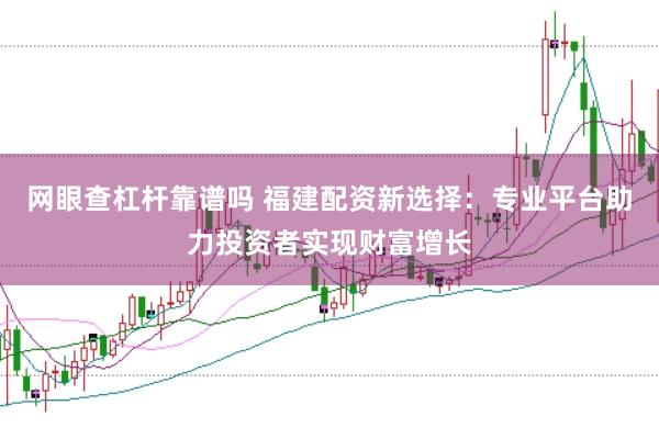 网眼查杠杆靠谱吗 福建配资新选择：专业平台助力投资者实现财富增长
