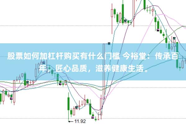 股票如何加杠杆购买有什么门槛 今裕堂：传承百年，匠心品质，滋养健康生活。