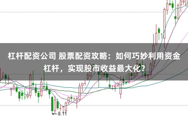 杠杆配资公司 股票配资攻略：如何巧妙利用资金杠杆，实现股市收益最大化？