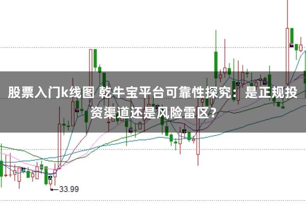 股票入门k线图 乾牛宝平台可靠性探究：是正规投资渠道还是风险雷区？
