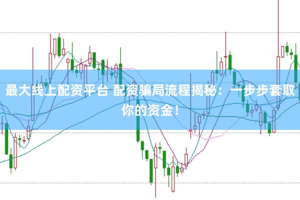 最大线上配资平台 配资骗局流程揭秘：一步步套取你的资金！