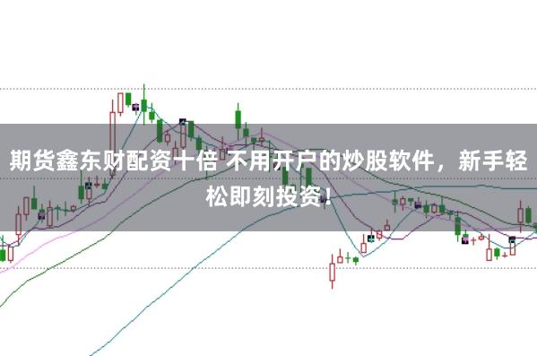 期货鑫东财配资十倍 不用开户的炒股软件，新手轻松即刻投资！