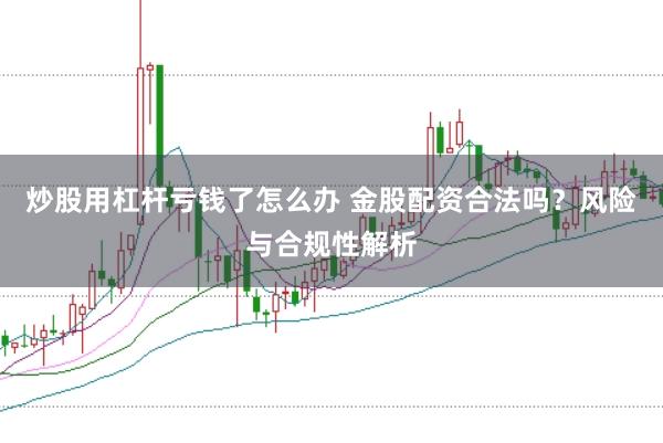 炒股用杠杆亏钱了怎么办 金股配资合法吗？风险与合规性解析
