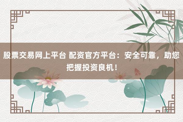 股票交易网上平台 配资官方平台：安全可靠，助您把握投资良机！