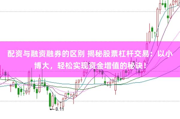 配资与融资融券的区别 揭秘股票杠杆交易：以小博大，轻松实现资金增值的秘诀！