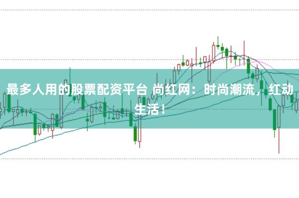 最多人用的股票配资平台 尚红网：时尚潮流，红动生活！
