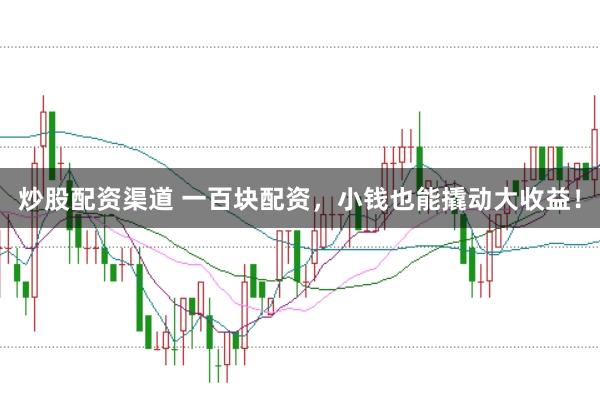 炒股配资渠道 一百块配资，小钱也能撬动大收益！