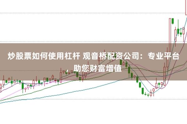 炒股票如何使用杠杆 观音桥配资公司：专业平台，助您财富增值