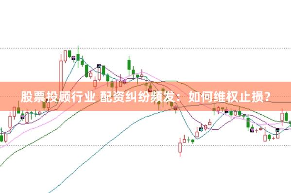 股票投顾行业 配资纠纷频发：如何维权止损？