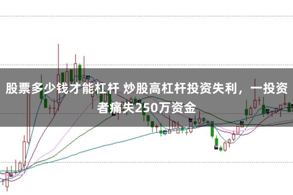 股票多少钱才能杠杆 炒股高杠杆投资失利，一投资者痛失250万资金