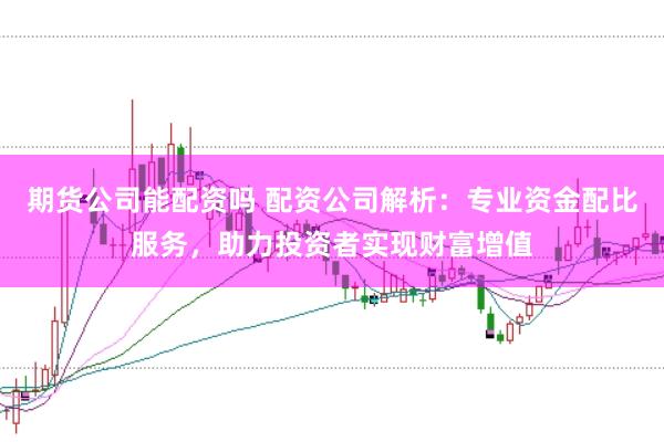 期货公司能配资吗 配资公司解析：专业资金配比服务，助力投资者实现财富增值