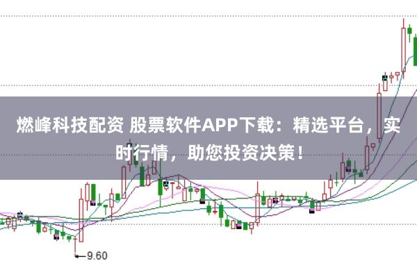 燃峰科技配资 股票软件APP下载：精选平台，实时行情，助您投资决策！