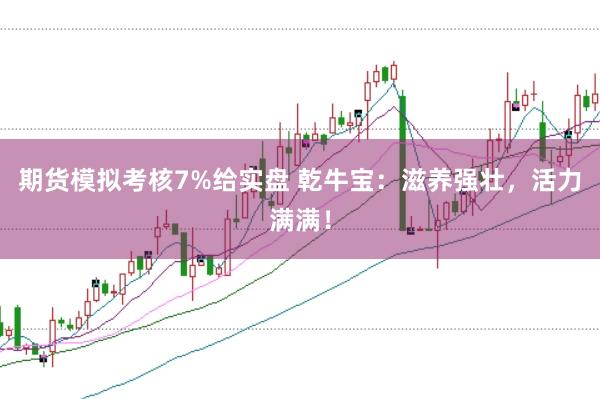 期货模拟考核7%给实盘 乾牛宝：滋养强壮，活力满满！