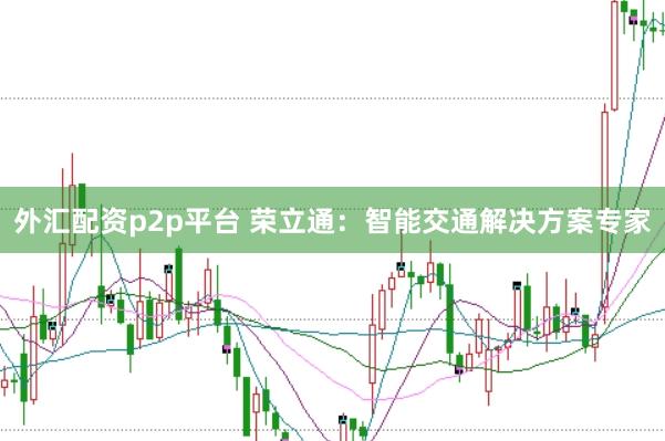 外汇配资p2p平台 荣立通：智能交通解决方案专家