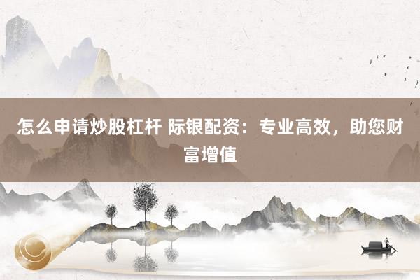 怎么申请炒股杠杆 际银配资：专业高效，助您财富增值