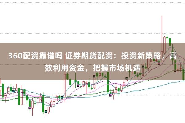 360配资靠谱吗 证劵期货配资：投资新策略，高效利用资金，把握市场机遇