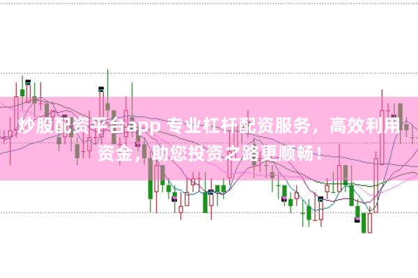 炒股配资平台app 专业杠杆配资服务，高效利用资金，助您投资之路更顺畅！